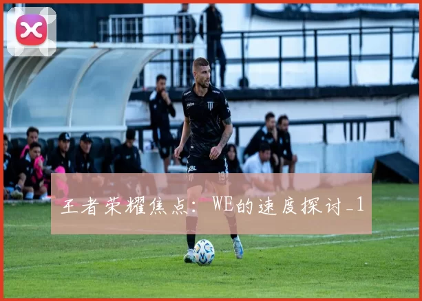 王者荣耀焦点：WE的速度探讨_1