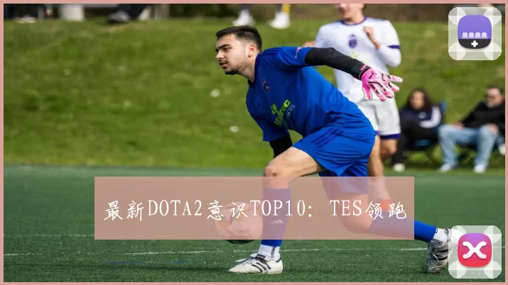 最新DOTA2意识TOP10：TES领跑