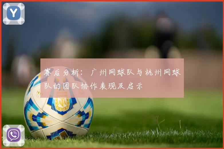 赛后分析：广州网球队与杭州网球队的团队协作表现及启示
