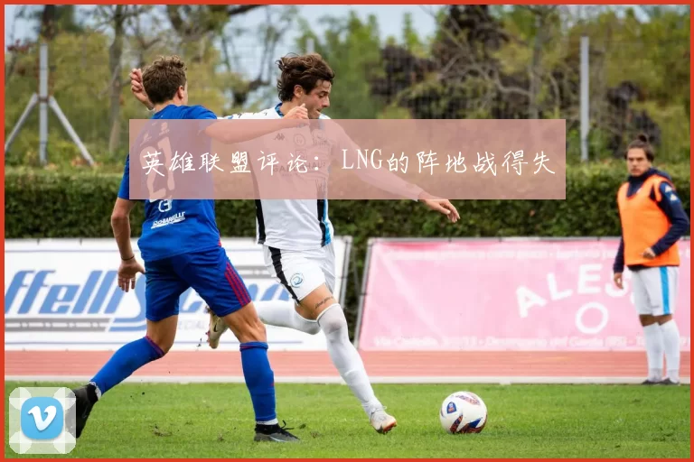 英雄联盟评论：LNG的阵地战得失