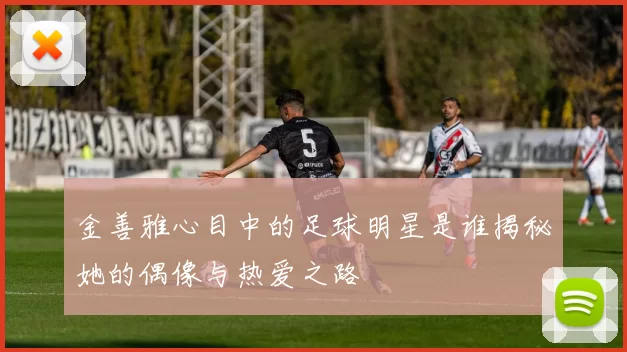 金善雅心目中的足球明星是谁揭秘她的偶像与热爱之路