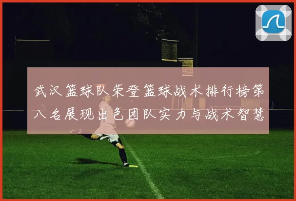 武汉篮球队荣登篮球战术排行榜第八名展现出色团队实力与战术智慧