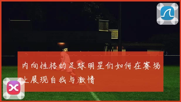 内向性格的足球明星们如何在赛场上展现自我与激情