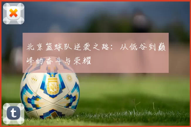 北京篮球队逆袭之路：从低谷到巅峰的奋斗与荣耀