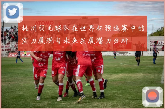 杭州羽毛球队在世界杯预选赛中的实力展现与未来发展潜力分析