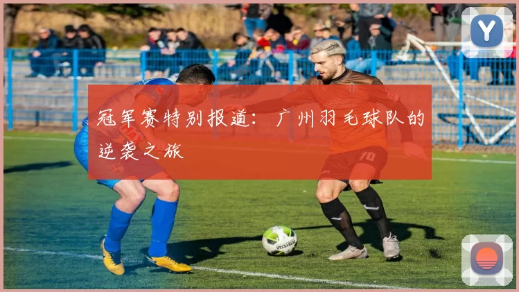 冠军赛特别报道：广州羽毛球队的逆袭之旅