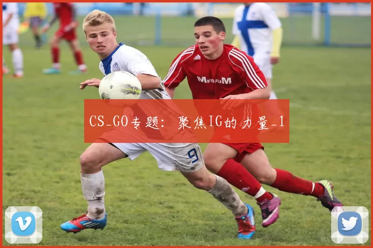 CS_GO专题：聚焦IG的力量_1