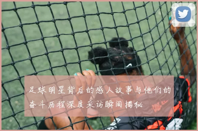 足球明星背后的感人故事与他们的奋斗历程深度采访瞬间揭秘