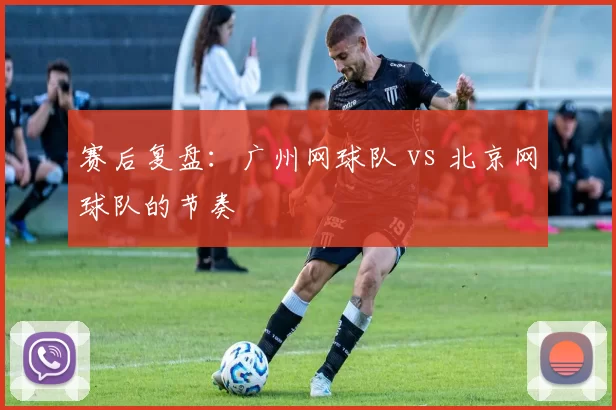 赛后复盘：广州网球队 vs 北京网球队的节奏
