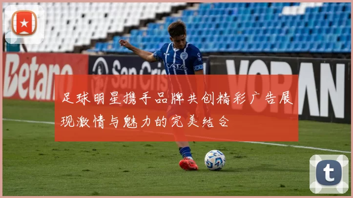 足球明星携手品牌共创精彩广告展现激情与魅力的完美结合