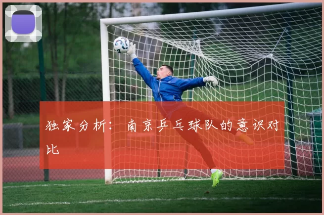 独家分析：南京乒乓球队的意识对比