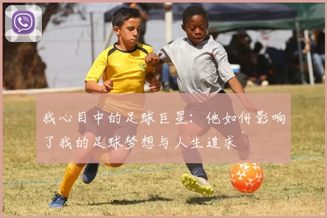 我心目中的足球巨星：他如何影响了我的足球梦想与人生追求