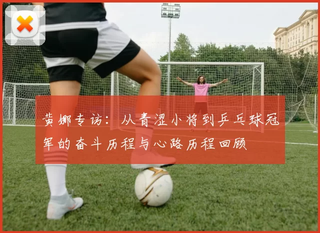 黄娜专访：从青涩小将到乒乓球冠军的奋斗历程与心路历程回顾