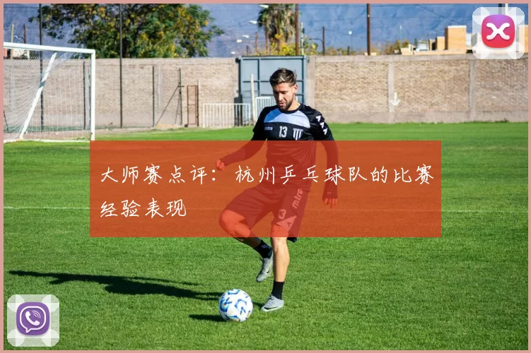 大师赛点评：杭州乒乓球队的比赛经验表现