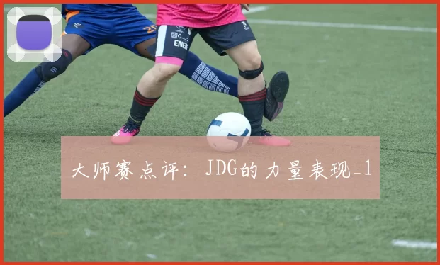 大师赛点评：JDG的力量表现_1